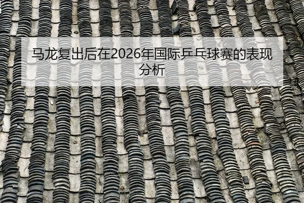 马龙复出后在2026年国际乒乓球赛的表现分析