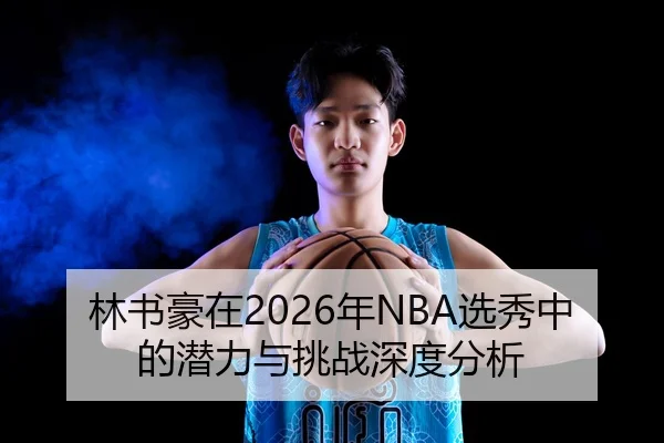 林书豪在2026年NBA选秀中的潜力与挑战深度分析