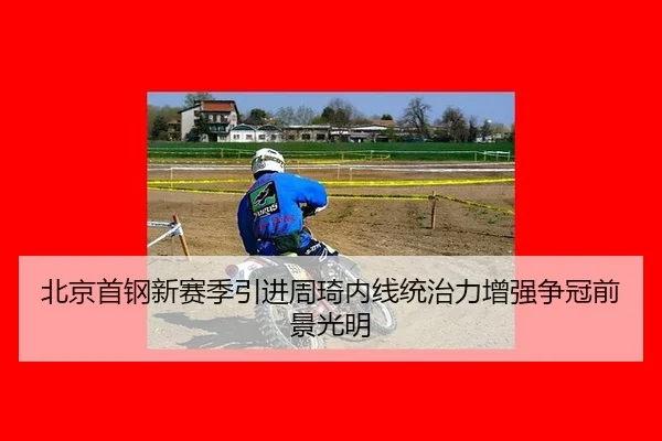 北京首钢新赛季引进周琦内线统治力增强争冠前景光明