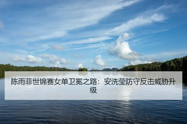 陈雨菲世锦赛女单卫冕之路：安洗莹防守反击威胁升级