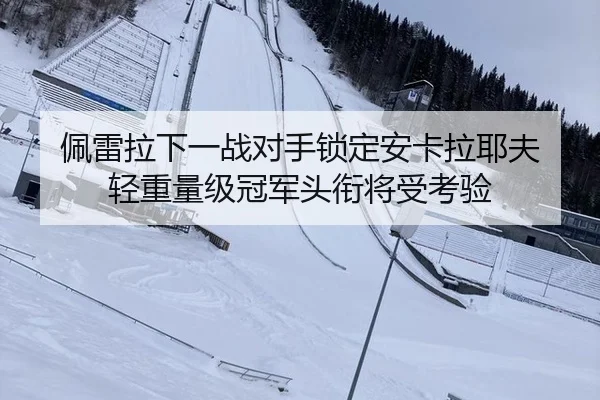 佩雷拉下一战对手锁定安卡拉耶夫 轻重量级冠军头衔将受考验